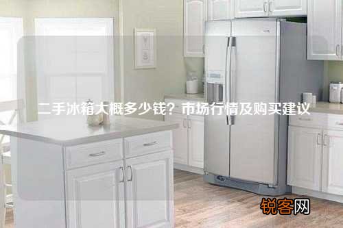 二手冰箱大概多少钱？市场行情及购买建议