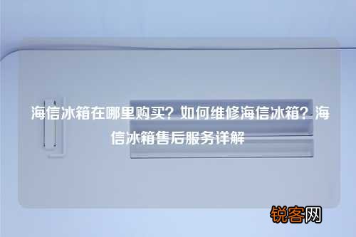 海信冰箱在哪里购买？如何维修海信冰箱？海信冰箱售后服务详解