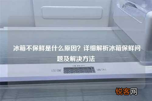 冰箱不保鲜是什么原因？详细解析冰箱保鲜问题及解决方法