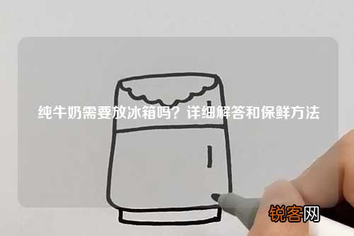 纯牛奶需要放冰箱吗？详细解答和保鲜方法