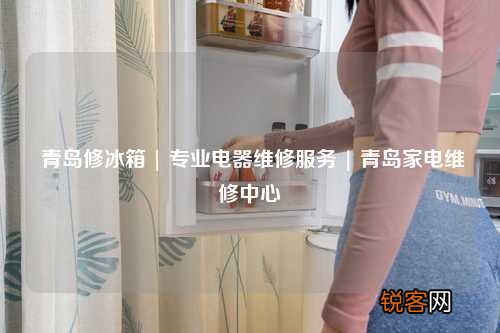 青岛修冰箱 | 专业电器维修服务 | 青岛家电维修中心