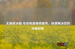 无锡修冰箱-专业电器维修服务，快速解决您的冰箱故障