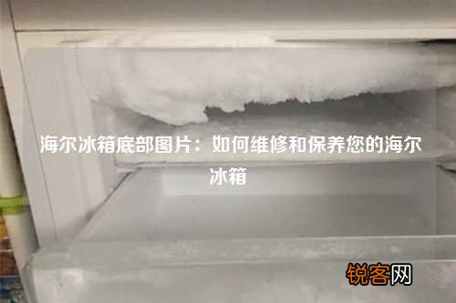 海尔冰箱底部图片：如何维修和保养您的海尔冰箱