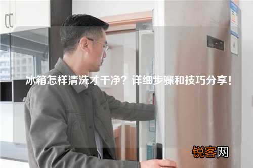 冰箱怎样清洗才干净？详细步骤和技巧分享！