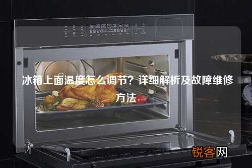 冰箱上面温度怎么调节？详细解析及故障维修方法