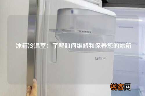 冰箱冷温室：了解如何维修和保养您的冰箱