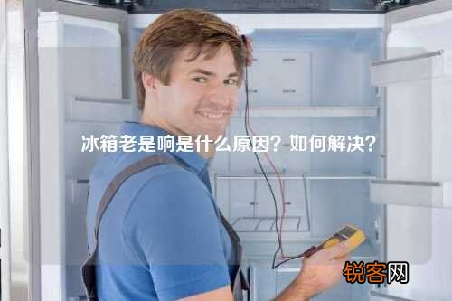 冰箱老是响是什么原因?如何解决?