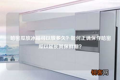 哈密瓜放冰箱可以放多久？如何正确保存哈密瓜以延长其保鲜期？