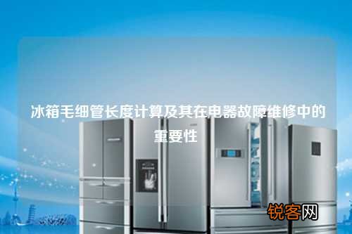 冰箱毛细管长度计算及其在电器故障维修中的重要性