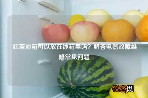 红茶冰箱可以放在冰箱里吗？解答电器故障维修常见问题