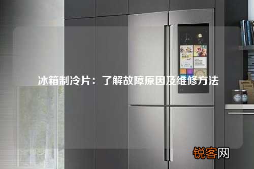 冰箱制冷片：了解故障原因及维修方法