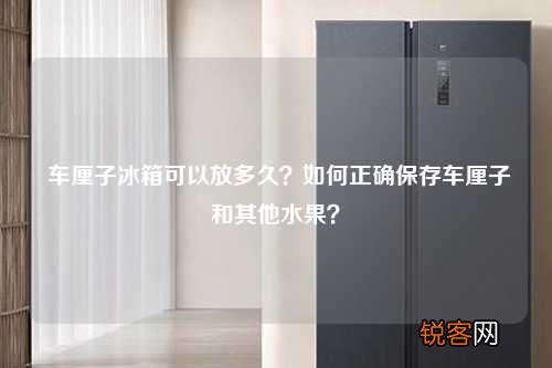 车厘子冰箱可以放多久？如何正确保存车厘子和其他水果？