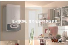 旧冰箱收购，如何找到可靠的回收商