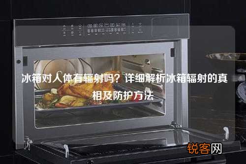 冰箱对人体有辐射吗？详细解析冰箱辐射的真相及防护方法