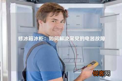 修冰箱冰柜：如何解决常见的电器故障