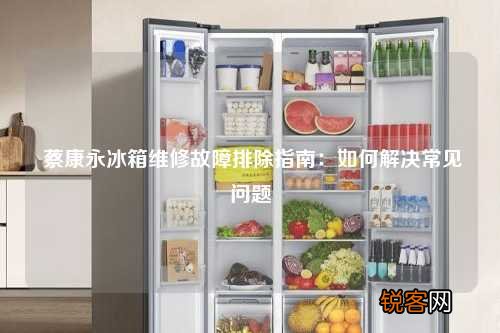 蔡康永冰箱维修故障排除指南：如何解决常见问题