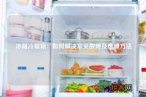 冰箱冷暖箱：如何解决常见故障及维修方法