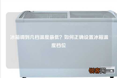 冰箱调到几档温度最低？如何正确设置冰箱温度档位