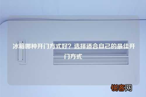 冰箱哪种开门方式好？选择适合自己的最佳开门方式