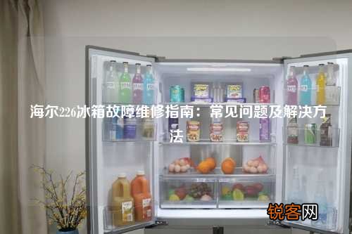 海尔226冰箱故障维修指南：常见问题及解决方法