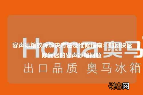 容声冰箱故障解决方法及维修指南：如何快速修复您的容声冰箱问题