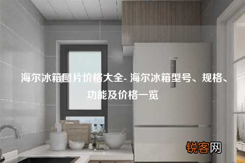 海尔冰箱图片价格大全- 海尔冰箱型号、规格、功能及价格一览