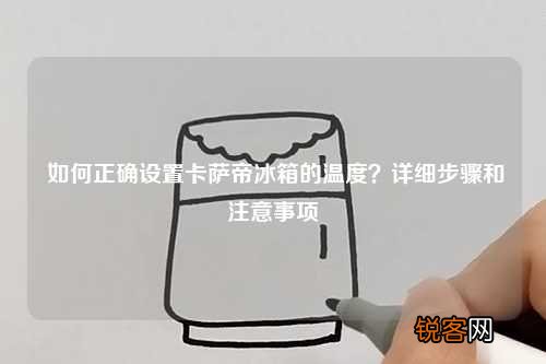 如何正确设置卡萨帝冰箱的温度？详细步骤和注意事项