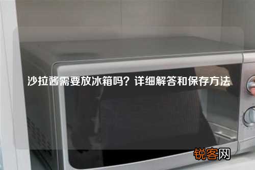 沙拉酱需要放冰箱吗?详细解答和保存方法