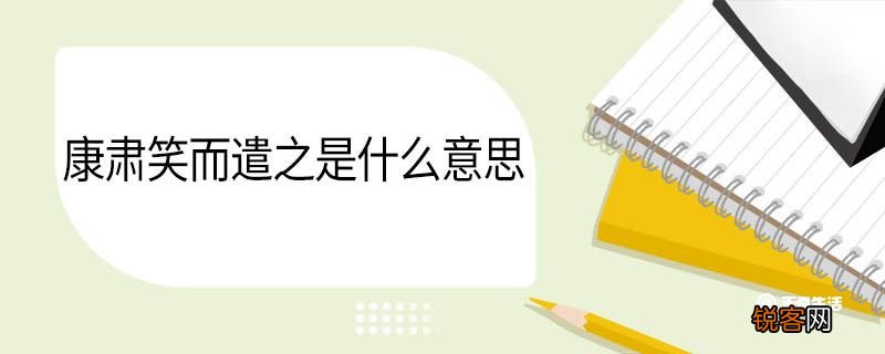 康肃笑而遣之是什么意思 康肃笑而遣之翻译