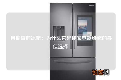 用铜管的冰箱：为什么它是你家电器维修的最佳选择