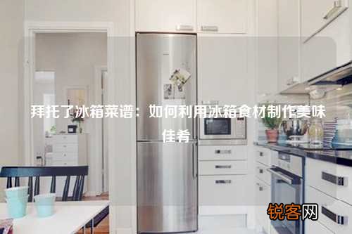 拜托了冰箱菜谱：如何利用冰箱食材制作美味佳肴