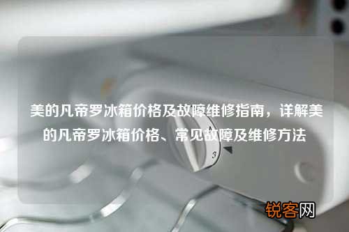 美的凡帝罗冰箱价格及故障维修指南，详解美的凡帝罗冰箱价格、常见故障及维修方法