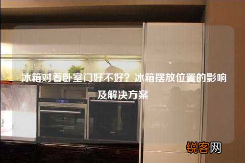 冰箱对着卧室门好不好？冰箱摆放位置的影响及解决方案