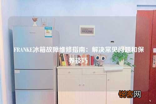 FRANKE冰箱故障维修指南：解决常见问题和保养技巧
