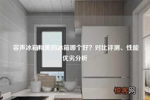 容声冰箱和美的冰箱哪个好？对比评测、性能优劣分析