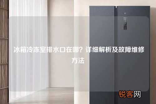 冰箱冷冻室排水口在哪？详细解析及故障维修方法