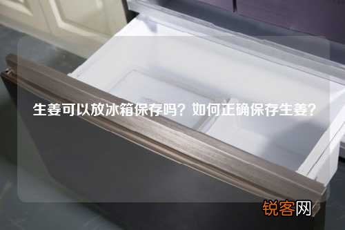 生姜可以放冰箱保存吗?如何正确保存生姜?