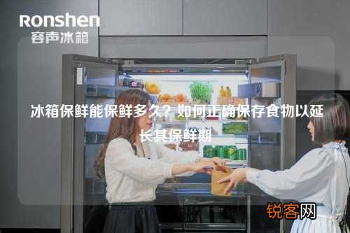 冰箱保鲜能保鲜多久？如何正确保存食物以延长其保鲜期