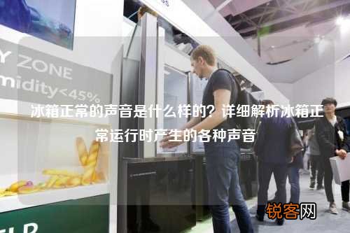 冰箱正常的声音是什么样的？详细解析冰箱正常运行时产生的各种声音