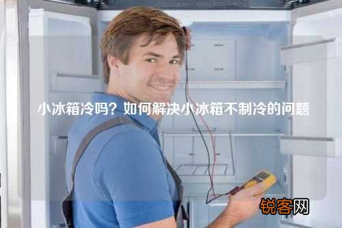 小冰箱冷吗？如何解决小冰箱不制冷的问题
