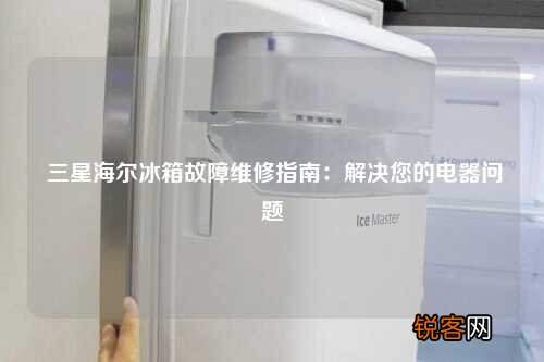 三星海尔冰箱故障维修指南：解决您的电器问题