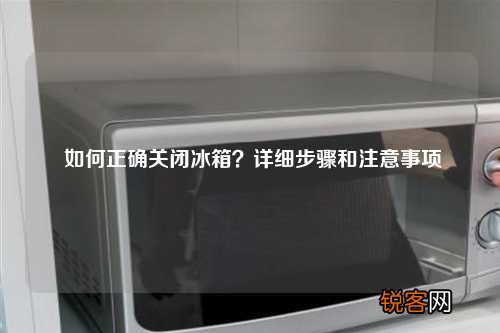 如何正确关闭冰箱？详细步骤和注意事项