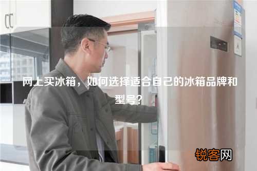 网上买冰箱，如何选择适合自己的冰箱品牌和型号？