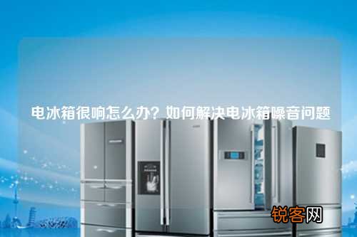 电冰箱很响怎么办？如何解决电冰箱噪音问题