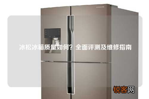 冰松冰箱质量如何？全面评测及维修指南