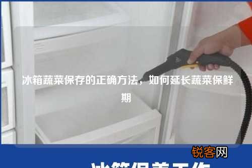 冰箱蔬菜保存的正确方法，如何延长蔬菜保鲜期