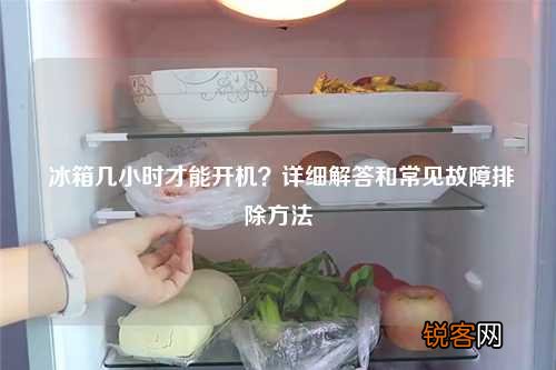 冰箱几小时才能开机？详细解答和常见故障排除方法