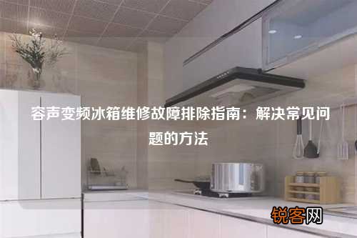 容声变频冰箱维修故障排除指南：解决常见问题的方法