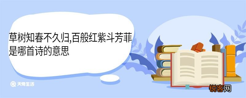 草树知春不久归百般红紫斗芳菲是哪首诗的意思 草树知春不久归百般红紫斗芳菲出自哪首诗