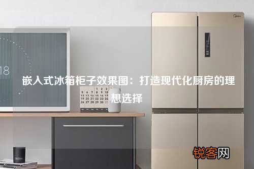 嵌入式冰箱柜子效果图：打造现代化厨房的理想选择